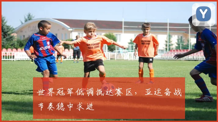 世界冠军低调抵达赛区，亚运备战节奏稳中求进