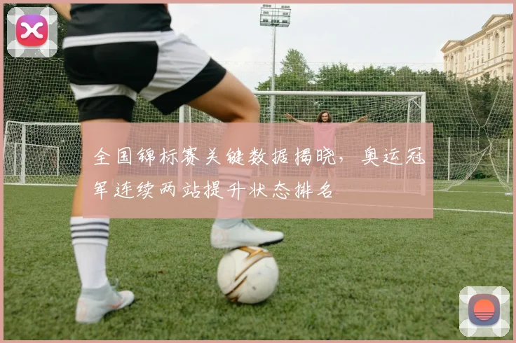 全国锦标赛关键数据揭晓，奥运冠军连续两站提升状态排名