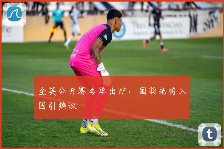 全英公开赛名单出炉，国羽老将入围引热议