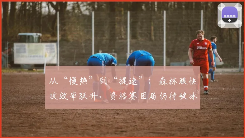 从“慢热”到“提速”：森林狼快攻效率跃升，资格赛困局仍待破冰