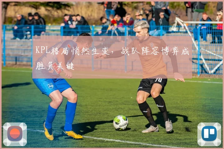KPL格局悄然生变，战队阵容博弈成胜负关键