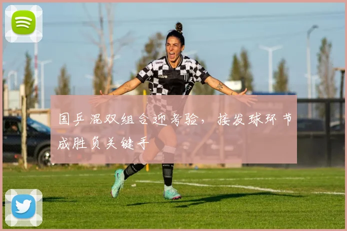 国乒混双组合迎考验，接发球环节成胜负关键手