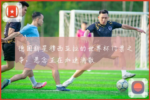 德国新星穆西亚拉的世界杯门票之争，悬念正在加速消散