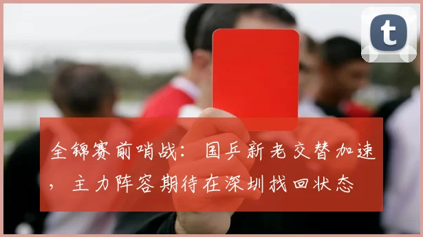 全锦赛前哨战：国乒新老交替加速，主力阵容期待在深圳找回状态
