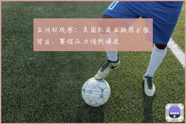 亚洲杯观察：美国队商业版图扩张背后，赛程压力悄然逼近
