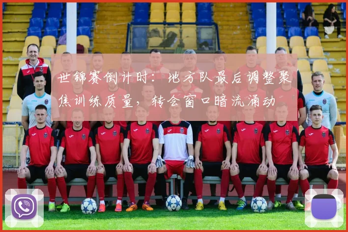 世锦赛倒计时：地方队最后调整聚焦训练质量，转会窗口暗流涌动