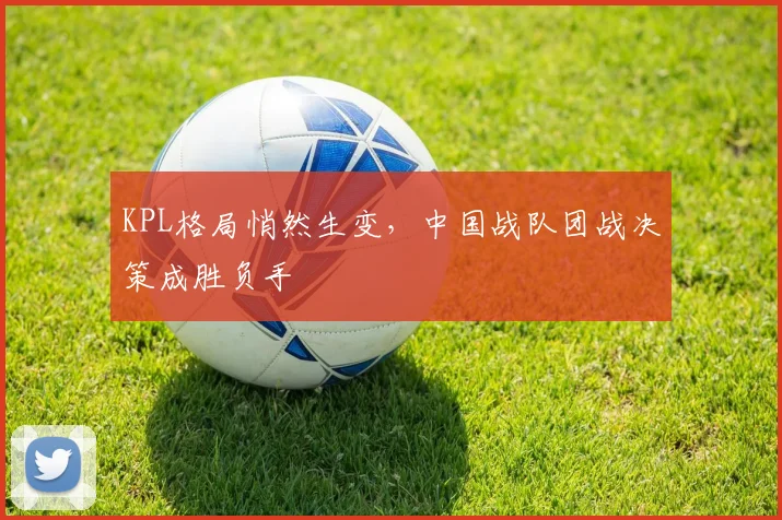 KPL格局悄然生变，中国战队团战决策成胜负手