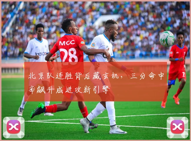 北京队连胜背后藏玄机，三分命中率飙升成进攻新引擎