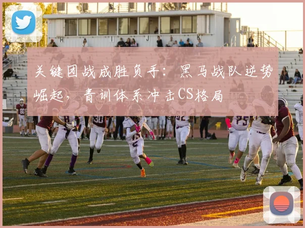关键团战成胜负手：黑马战队逆势崛起，青训体系冲击CS格局
