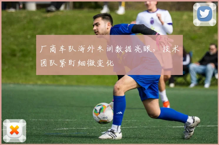 厂商车队海外冬训数据亮眼，技术团队紧盯细微变化