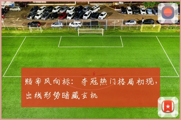 赔率风向标：夺冠热门格局初现，出线形势暗藏玄机