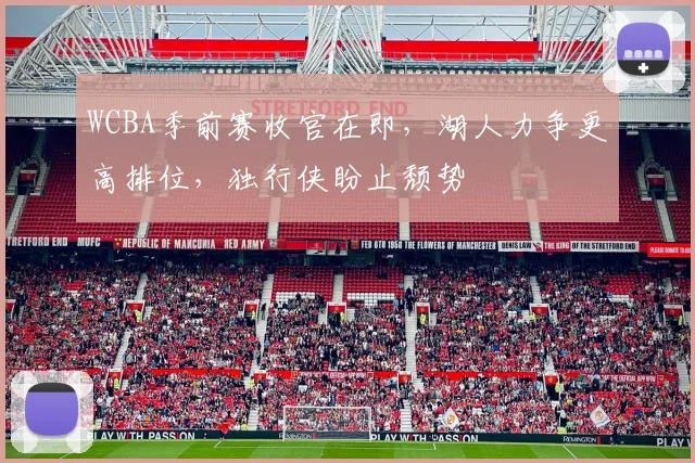 WCBA季前赛收官在即，湖人力争更高排位，独行侠盼止颓势