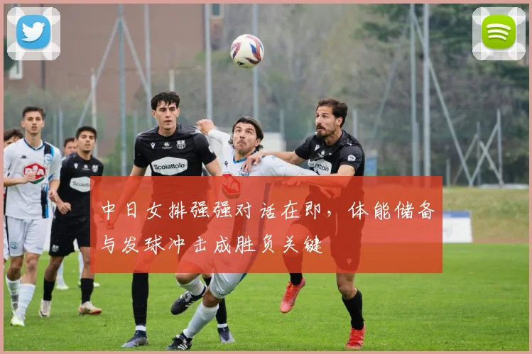 中日女排强强对话在即，体能储备与发球冲击成胜负关键