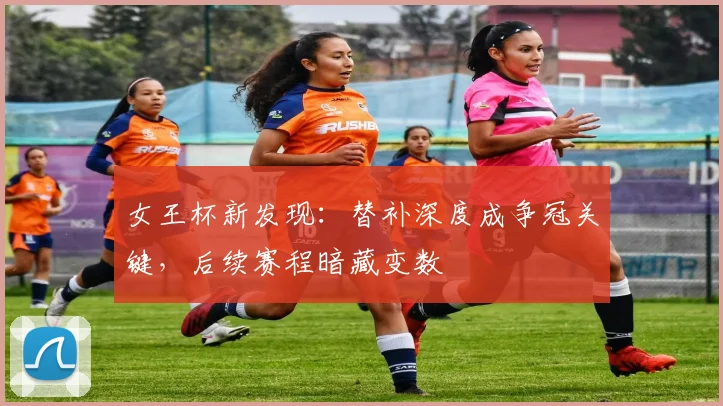 女王杯新发现：替补深度成争冠关键，后续赛程暗藏变数