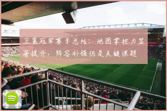 卫冕冠军赛季总结：地图掌控力显著提升，阵容补强仍是关键课题