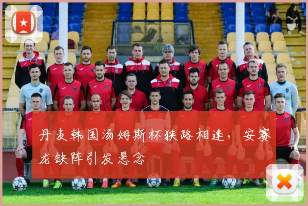 丹麦韩国汤姆斯杯狭路相逢，安赛龙缺阵引发悬念