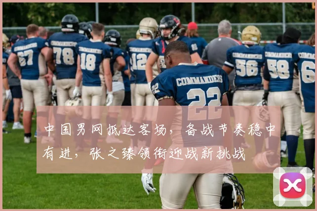 中国男网抵达客场，备战节奏稳中有进，张之臻领衔迎战新挑战