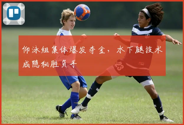 仰泳组集体爆发夺金，水下腿技术成隐秘胜负手