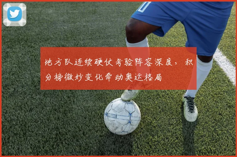 地方队连续硬仗考验阵容深度，积分榜微妙变化牵动奥运格局