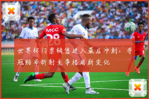 世界杯门票销售进入最后冲刺，夺冠赔率折射竞争格局新变化