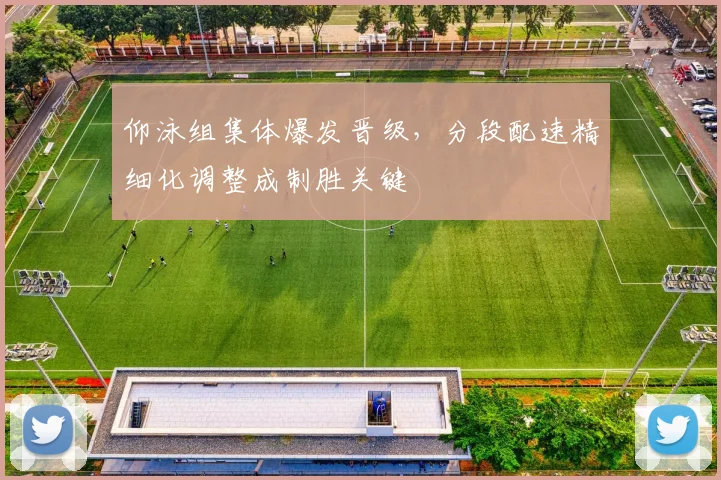 仰泳组集体爆发晋级，分段配速精细化调整成制胜关键