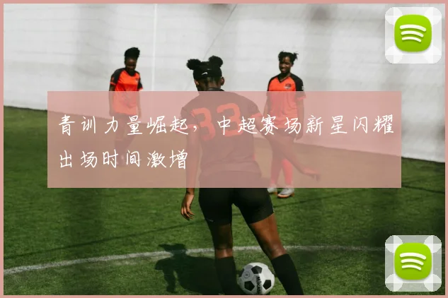 青训力量崛起，中超赛场新星闪耀出场时间激增