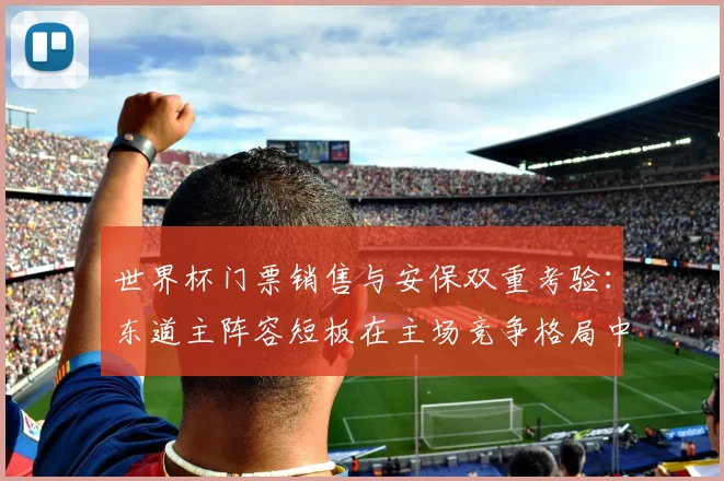 世界杯门票销售与安保双重考验：东道主阵容短板在主场竞争格局中暴露