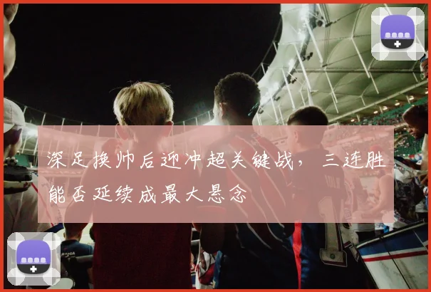 深足换帅后迎冲超关键战，三连胜能否延续成最大悬念