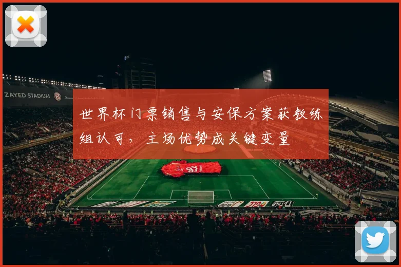 世界杯门票销售与安保方案获教练组认可，主场优势成关键变量