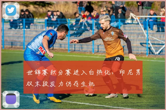 世锦赛积分赛进入白热化，印尼男双末段发力仍存生机