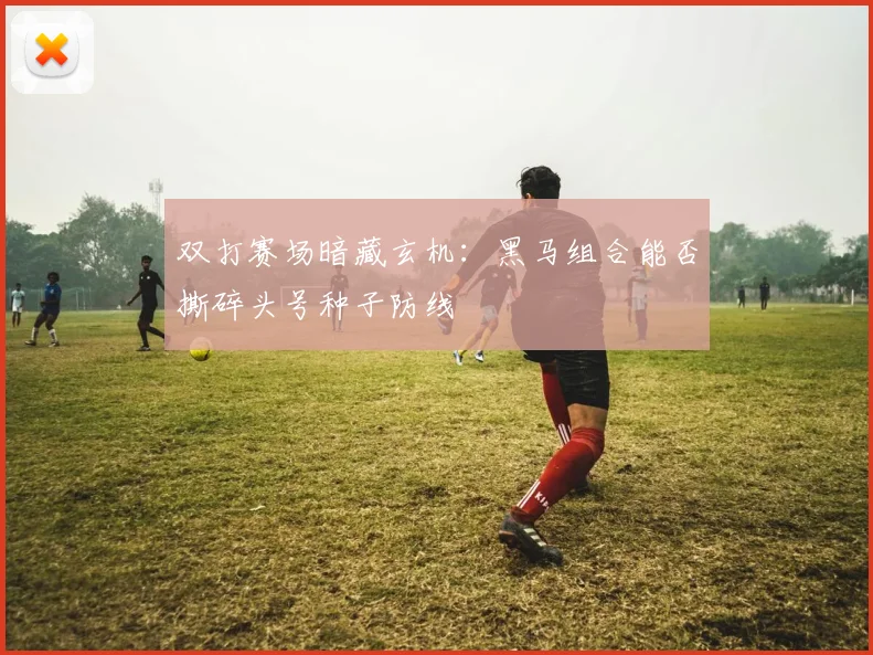 双打赛场暗藏玄机：黑马组合能否撕碎头号种子防线