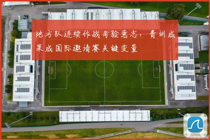地方队连续作战考验意志，青训成果成国际邀请赛关键变量